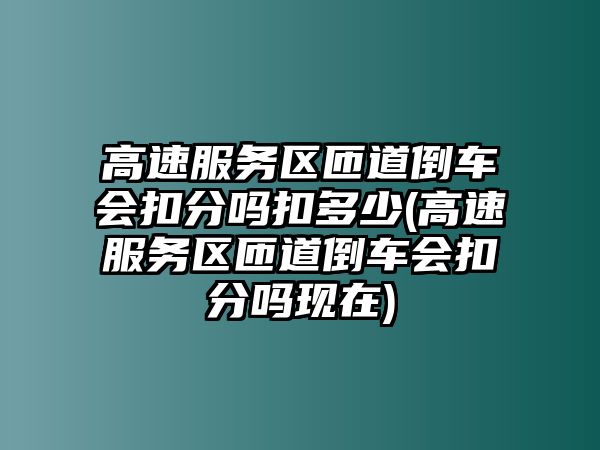 高速服務區匝道倒車會扣分嗎扣多少(高速服務區匝道倒車會扣分嗎現在)