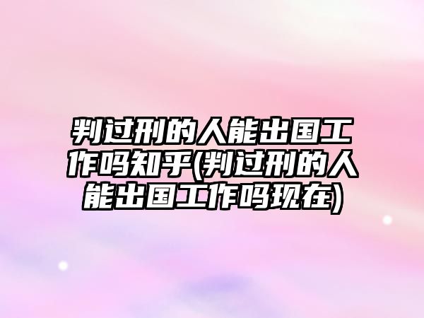 判過(guò)刑的人能出國(guó)工作嗎知乎(判過(guò)刑的人能出國(guó)工作嗎現(xiàn)在)