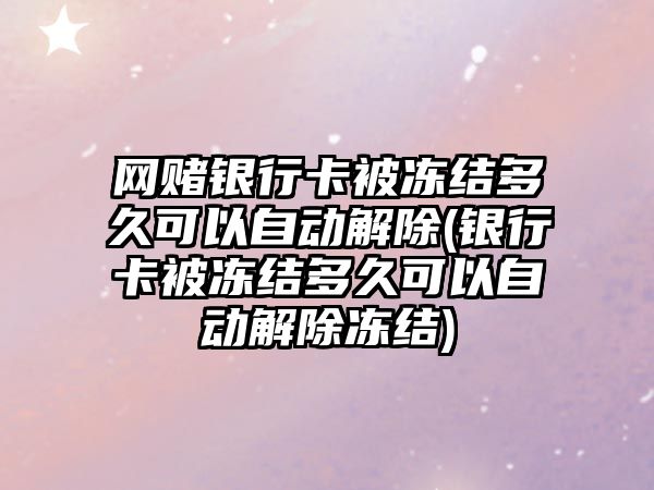 網賭銀行卡被凍結多久可以自動解除(銀行卡被凍結多久可以自動解除凍結)