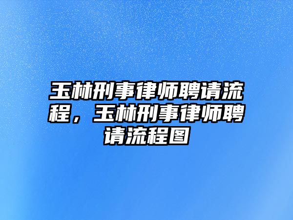 玉林刑事律師聘請(qǐng)流程，玉林刑事律師聘請(qǐng)流程圖