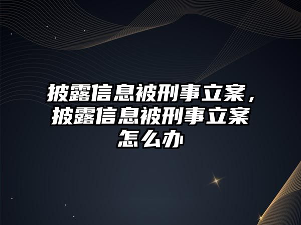 披露信息被刑事立案，披露信息被刑事立案怎么辦