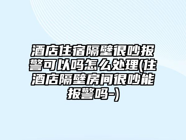 酒店住宿隔壁很吵報警可以嗎怎么處理(住酒店隔壁房間很吵能報警嗎-)