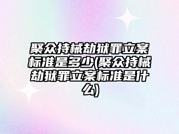 聚眾持械劫獄罪立案標準是多少(聚眾持械劫獄罪立案標準是什么)