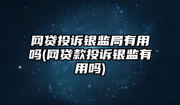 網貸投訴銀監局有用嗎(網貸款投訴銀監有用嗎)