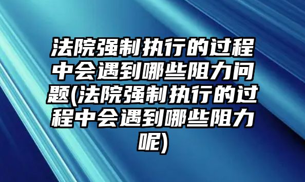 法院強(qiáng)制執(zhí)行的過程中會遇到哪些阻力問題(法院強(qiáng)制執(zhí)行的過程中會遇到哪些阻力呢)