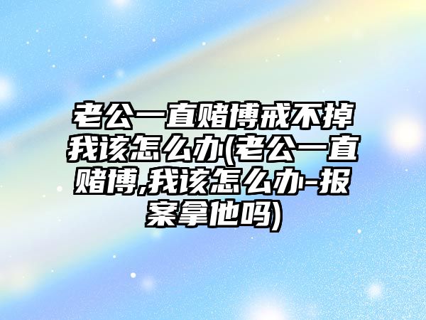 老公一直賭博戒不掉我該怎么辦(老公一直賭博,我該怎么辦-報(bào)案拿他嗎)