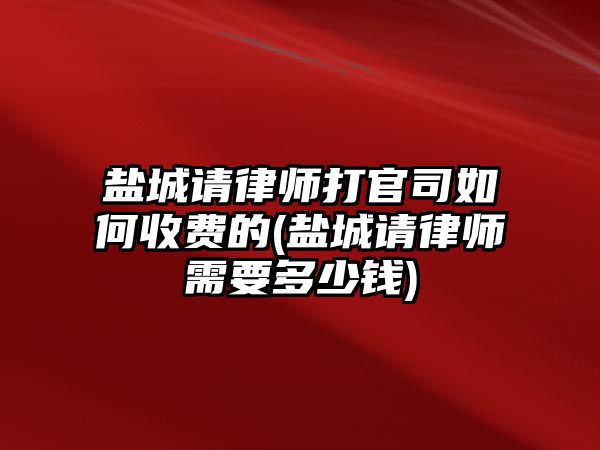 鹽城請(qǐng)律師打官司如何收費(fèi)的(鹽城請(qǐng)律師需要多少錢)