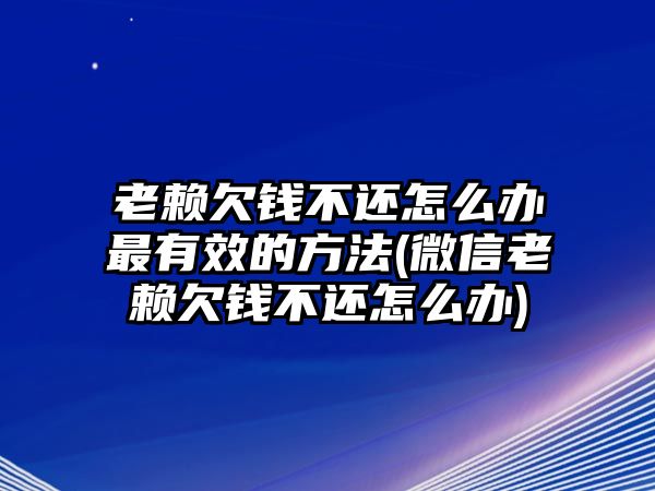 老賴欠錢不還怎么辦最有效的方法(微信老賴欠錢不還怎么辦)