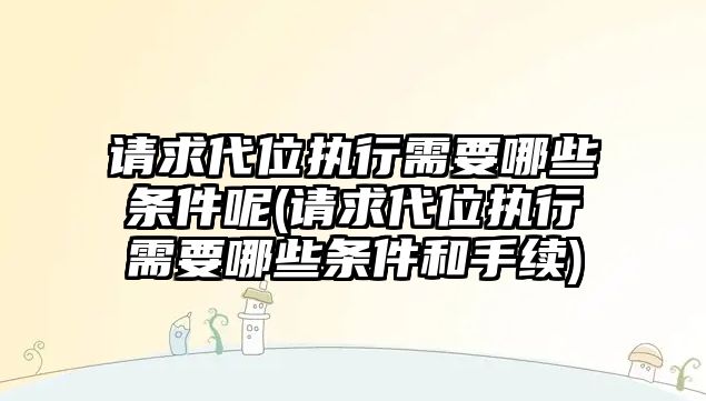 請求代位執行需要哪些條件呢(請求代位執行需要哪些條件和手續)