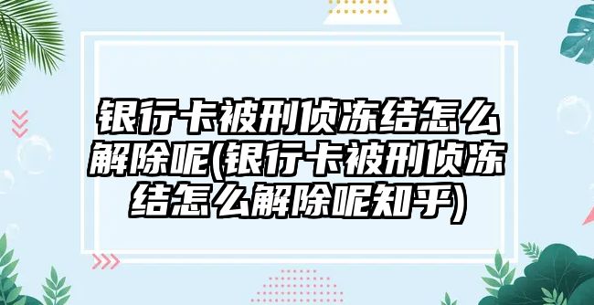 銀行卡被刑偵凍結(jié)怎么解除呢(銀行卡被刑偵凍結(jié)怎么解除呢知乎)