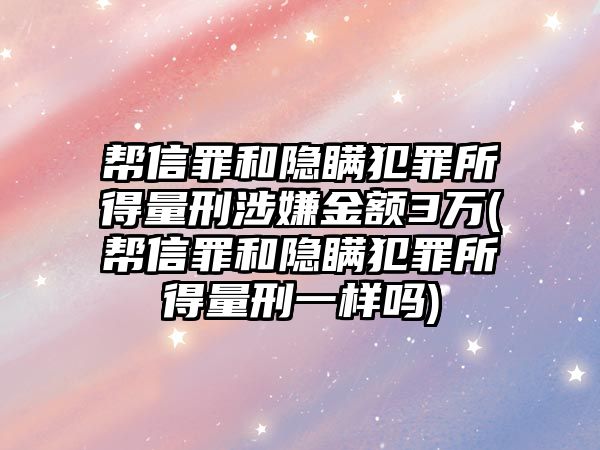 幫信罪和隱瞞犯罪所得量刑涉嫌金額3萬(幫信罪和隱瞞犯罪所得量刑一樣嗎)