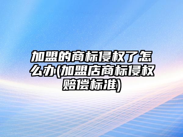 加盟的商標侵權(quán)了怎么辦(加盟店商標侵權(quán)賠償標準)