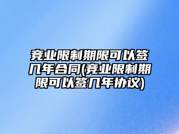 競業(yè)限制期限可以簽幾年合同(競業(yè)限制期限可以簽幾年協(xié)議)