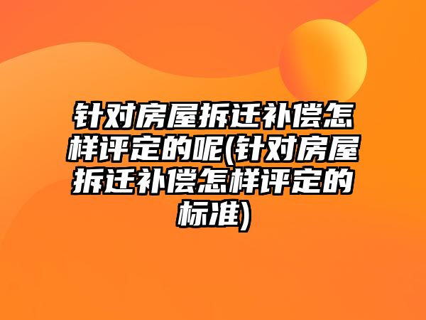 針對房屋拆遷補償怎樣評定的呢(針對房屋拆遷補償怎樣評定的標準)