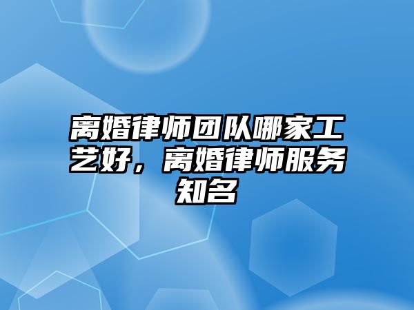 離婚律師團隊哪家工藝好，離婚律師服務知名