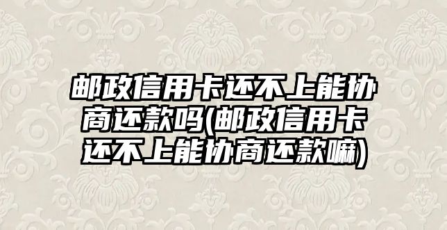 郵政信用卡還不上能協(xié)商還款嗎(郵政信用卡還不上能協(xié)商還款嘛)