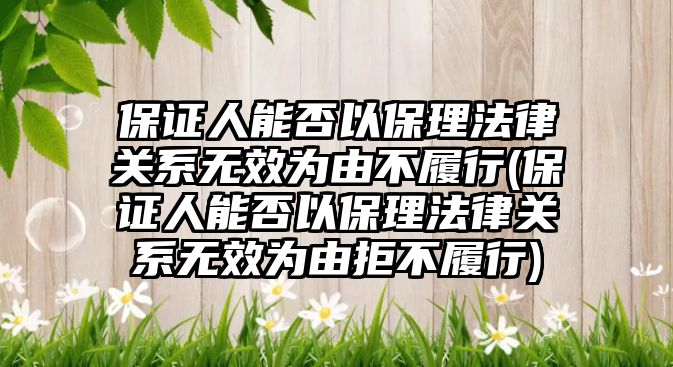 保證人能否以保理法律關系無效為由不履行(保證人能否以保理法律關系無效為由拒不履行)