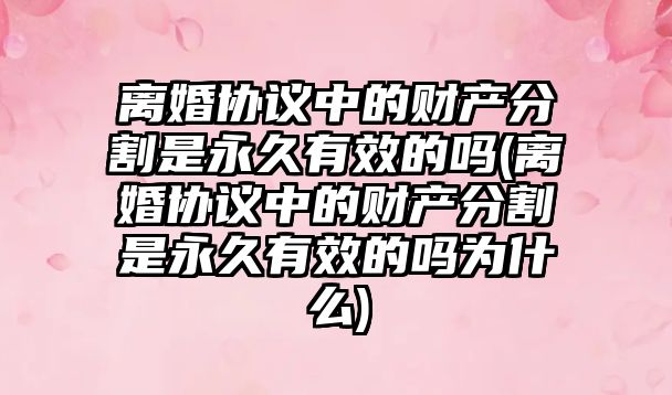 離婚協議中的財產分割是永久有效的嗎(離婚協議中的財產分割是永久有效的嗎為什么)