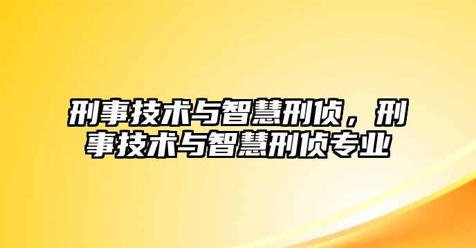 刑事技術與智慧刑偵，刑事技術與智慧刑偵專業(yè)