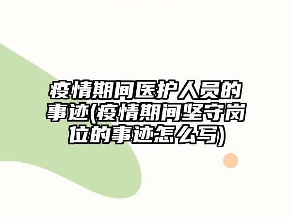 疫情期間醫護人員的事跡(疫情期間堅守崗位的事跡怎么寫)