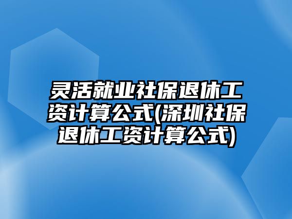 靈活就業社保退休工資計算公式(深圳社保退休工資計算公式)