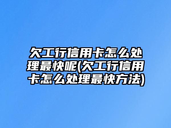 欠工行信用卡怎么處理最快呢(欠工行信用卡怎么處理最快方法)