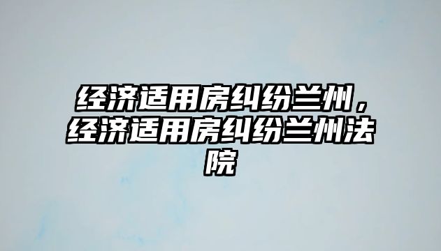 經濟適用房糾紛蘭州，經濟適用房糾紛蘭州法院