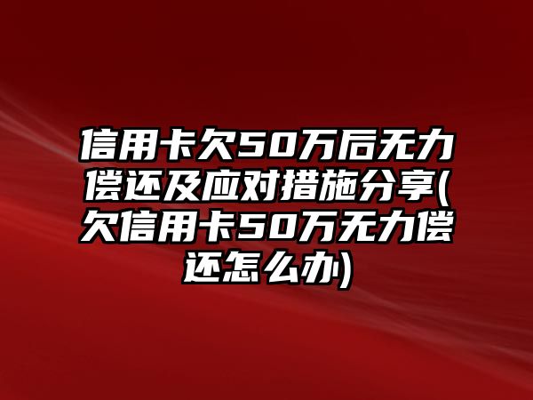 信用卡欠50萬后無力償還及應對措施分享(欠信用卡50萬無力償還怎么辦)