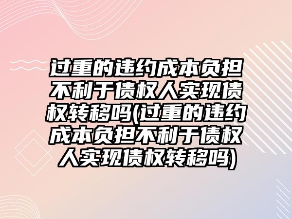 過重的違約成本負擔不利于債權人實現債權轉移嗎(過重的違約成本負擔不利于債權人實現債權轉移嗎)