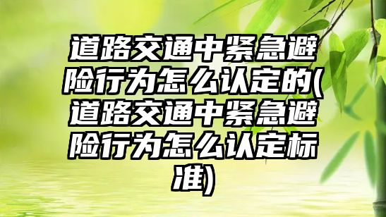 道路交通中緊急避險(xiǎn)行為怎么認(rèn)定的(道路交通中緊急避險(xiǎn)行為怎么認(rèn)定標(biāo)準(zhǔn))