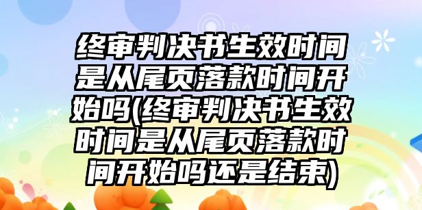 終審判決書生效時間是從尾頁落款時間開始嗎(終審判決書生效時間是從尾頁落款時間開始嗎還是結束)