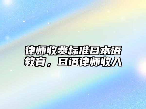 律師收費標準日本語教育，日語律師收入