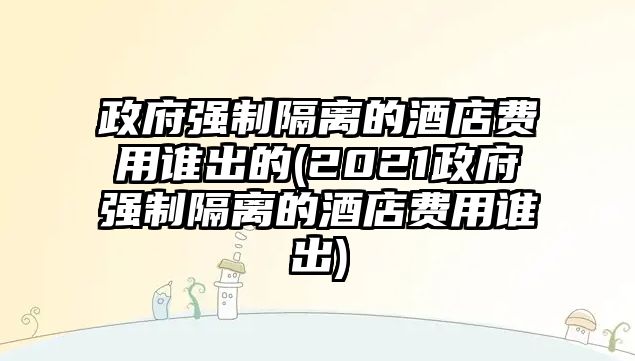 政府強(qiáng)制隔離的酒店費(fèi)用誰出的(2021政府強(qiáng)制隔離的酒店費(fèi)用誰出)