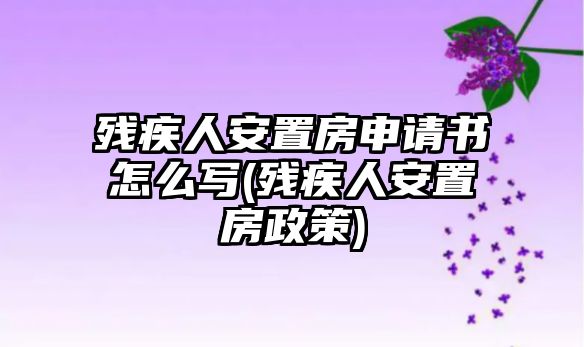 殘疾人安置房申請書怎么寫(殘疾人安置房政策)