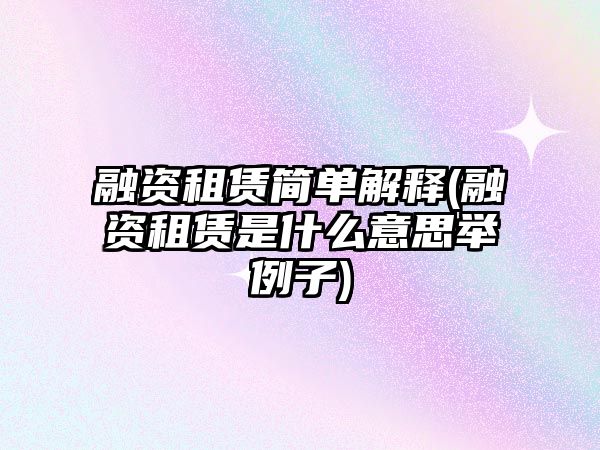 融資租賃簡單解釋(融資租賃是什么意思舉例子)