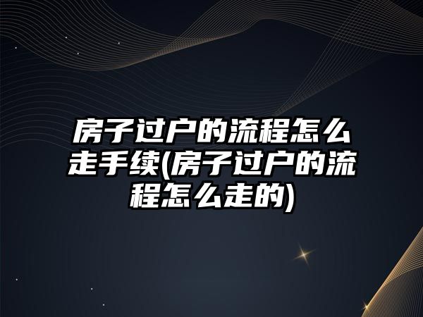 房子過戶的流程怎么走手續(xù)(房子過戶的流程怎么走的)