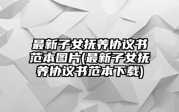 最新子女撫養(yǎng)協(xié)議書范本圖片(最新子女撫養(yǎng)協(xié)議書范本下載)