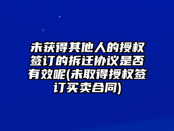 未獲得其他人的授權簽訂的拆遷協議是否有效呢(未取得授權簽訂買賣合同)