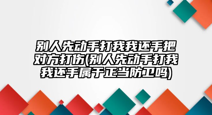 別人先動手打我我還手把對方打傷(別人先動手打我我還手屬于正當防衛嗎)