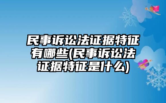 民事訴訟法證據特征有哪些(民事訴訟法證據特征是什么)