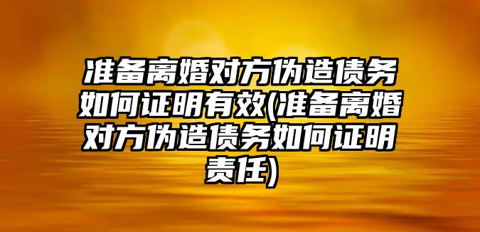 準備離婚對方偽造債務如何證明有效(準備離婚對方偽造債務如何證明責任)