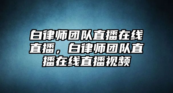 白律師團隊直播在線直播，白律師團隊直播在線直播視頻