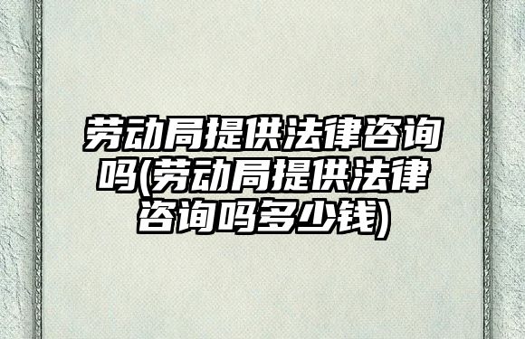 勞動局提供法律咨詢嗎(勞動局提供法律咨詢嗎多少錢)