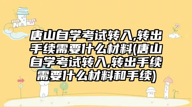 唐山自學考試轉入,轉出手續需要什么材料(唐山自學考試轉入,轉出手續需要什么材料和手續)