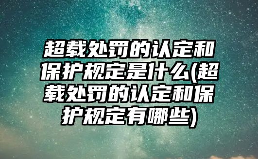 超載處罰的認定和保護規定是什么(超載處罰的認定和保護規定有哪些)