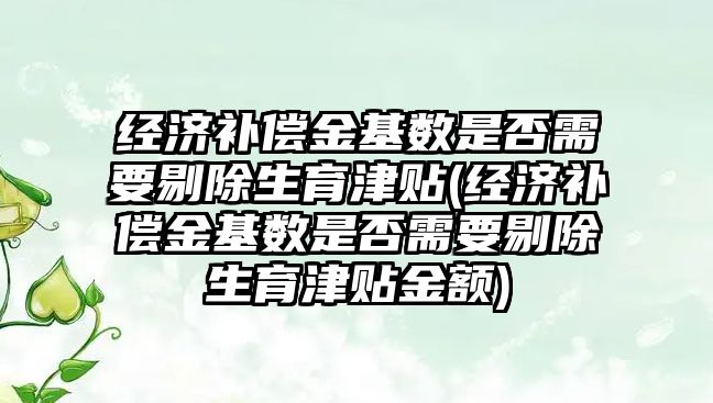 經濟補償金基數是否需要剔除生育津貼(經濟補償金基數是否需要剔除生育津貼金額)