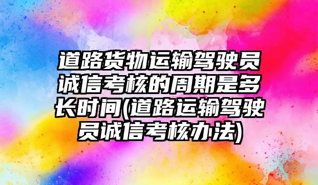 道路貨物運(yùn)輸駕駛員誠(chéng)信考核的周期是多長(zhǎng)時(shí)間(道路運(yùn)輸駕駛員誠(chéng)信考核辦法)