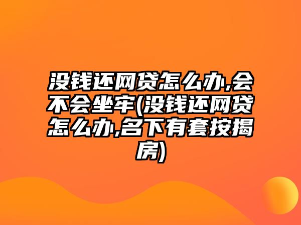 沒錢還網(wǎng)貸怎么辦,會(huì)不會(huì)坐牢(沒錢還網(wǎng)貸怎么辦,名下有套按揭房)