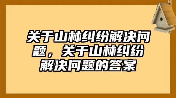 關(guān)于山林糾紛解決問題，關(guān)于山林糾紛解決問題的答案