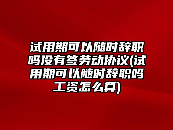 試用期可以隨時辭職嗎沒有簽勞動協議(試用期可以隨時辭職嗎工資怎么算)